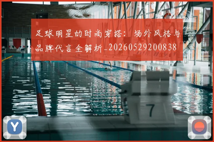 足球明星的时尚穿搭:场外风格与品牌代言全解析_20260529200838