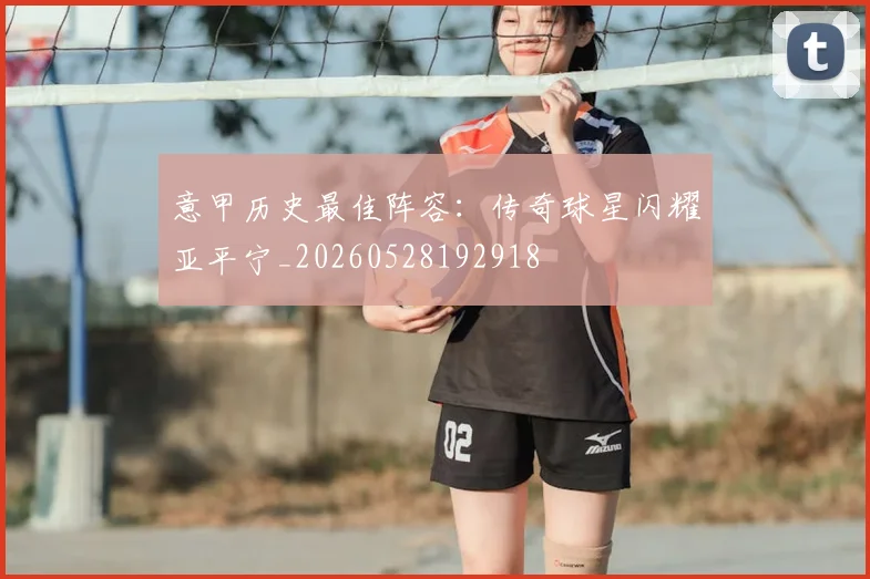 意甲历史最佳阵容：传奇球星闪耀亚平宁_20260528192918