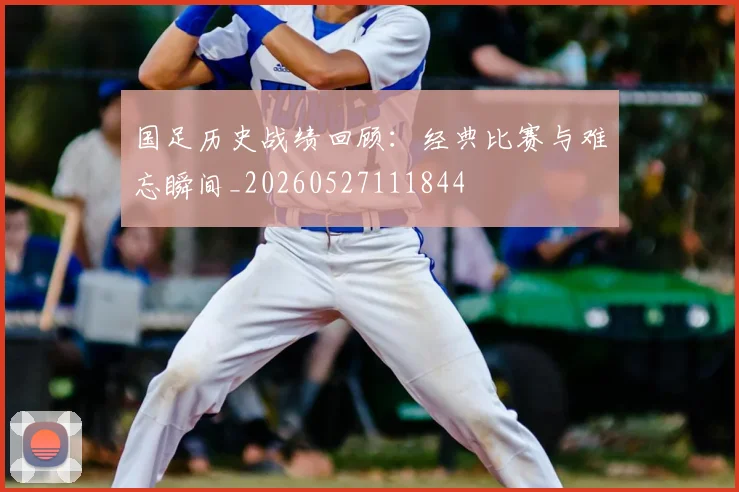 国足历史战绩回顾：经典比赛与难忘瞬间_20260527111844