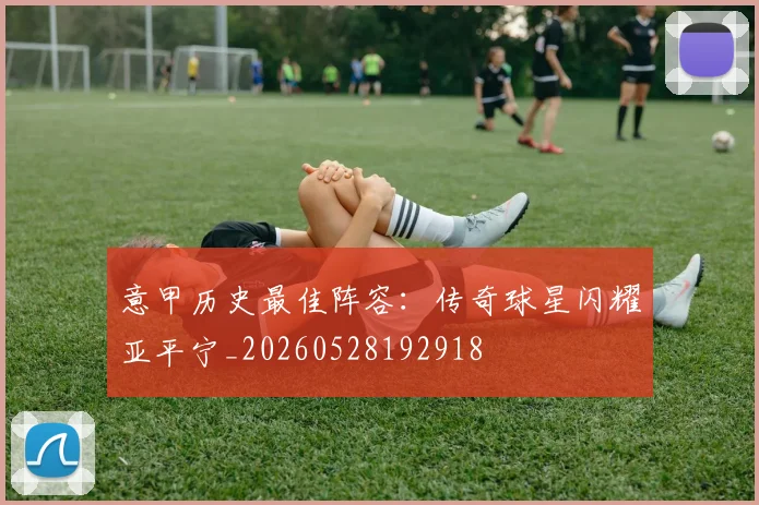 意甲历史最佳阵容:传奇球星闪耀亚平宁_20260528192918