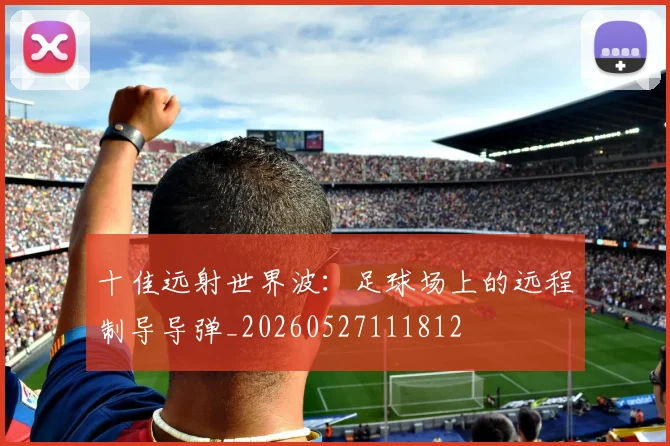 十佳远射世界波：足球场上的远程制导导弹_20260527111812