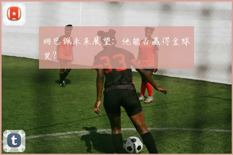 姆巴佩未来展望:他能否赢得金球奖?