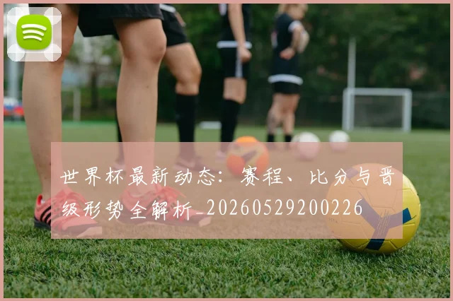世界杯最新动态：赛程、比分与晋级形势全解析_20260529200226