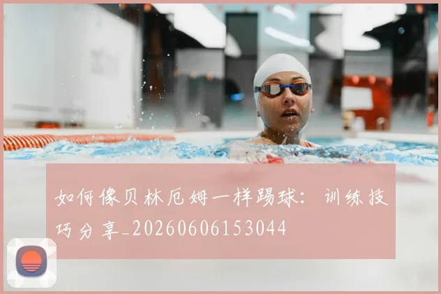 如何像贝林厄姆一样踢球:训练技巧分享_20260606153044