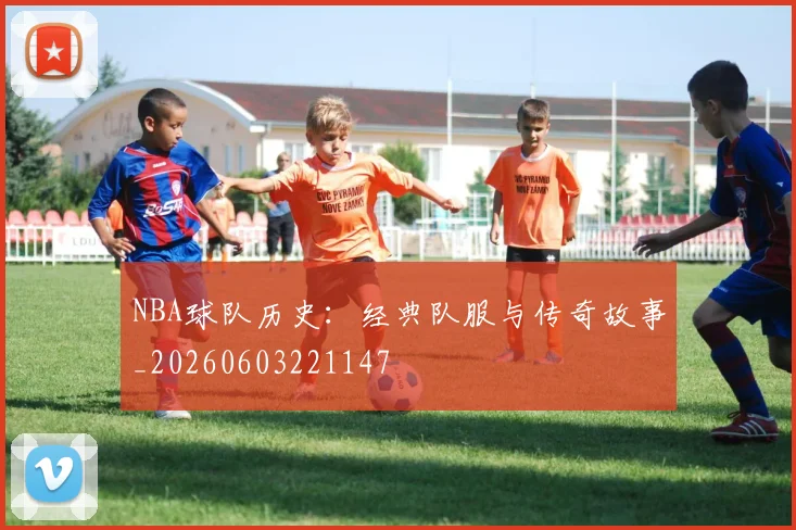 NBA球队历史：经典队服与传奇故事_20260603221147