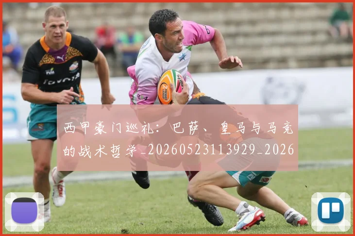 西甲豪门巡礼:巴萨、皇马与马竞的战术哲学_20260523113929_20260703181919