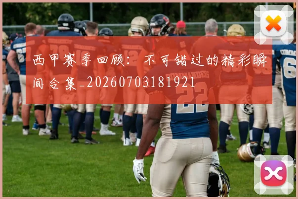 西甲赛季回顾:不可错过的精彩瞬间合集_20260703181921