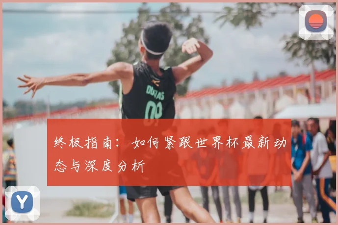 终极指南:如何紧跟世界杯最新动态与深度分析