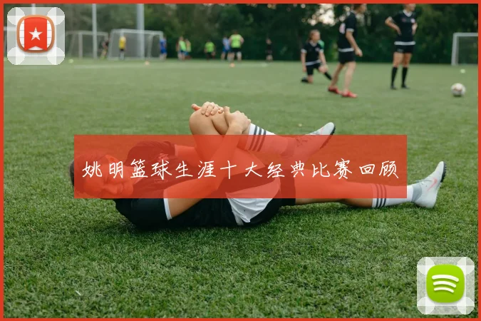 姚明篮球生涯十大经典比赛回顾