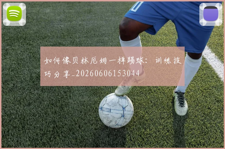如何像贝林厄姆一样踢球:训练技巧分享_20260606153044