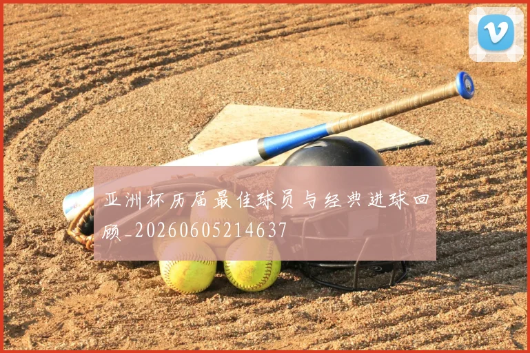 亚洲杯历届最佳球员与经典进球回顾_20260605214637