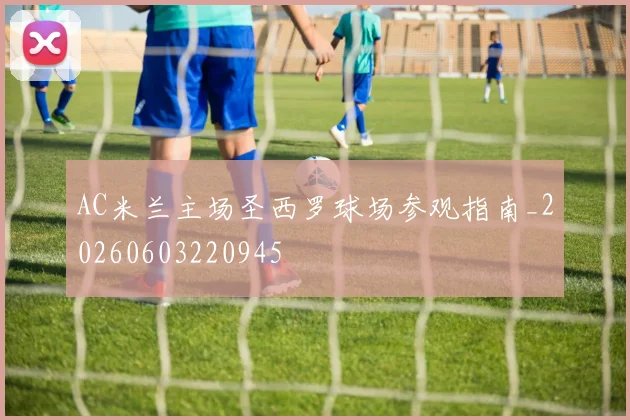 AC米兰主场圣西罗球场参观指南_20260603220945