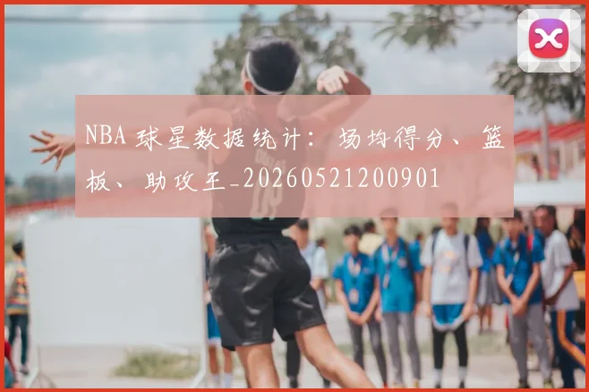 NBA 球星数据统计：场均得分、篮板、助攻王_20260521200901