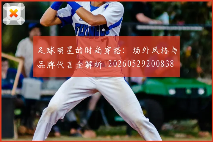 足球明星的时尚穿搭：场外风格与品牌代言全解析_20260529200838