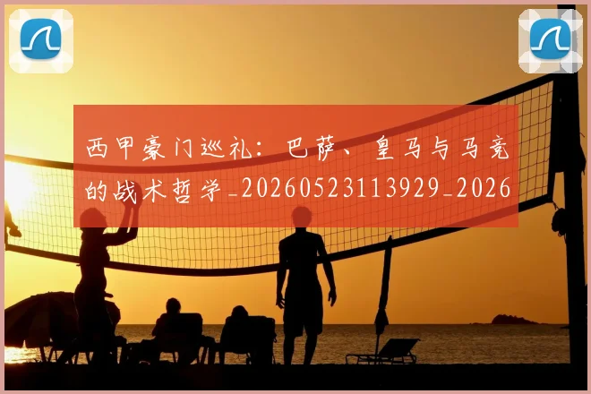 西甲豪门巡礼:巴萨、皇马与马竞的战术哲学_20260523113929_20260703181919