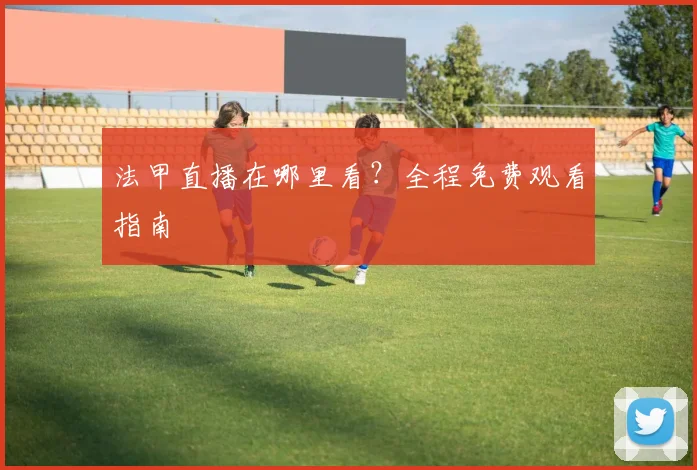 法甲直播在哪里看？全程免费观看指南