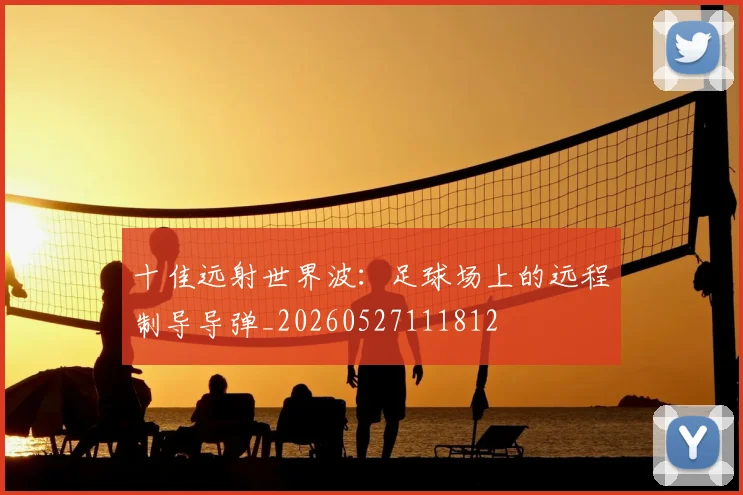 十佳远射世界波:足球场上的远程制导导弹_20260527111812